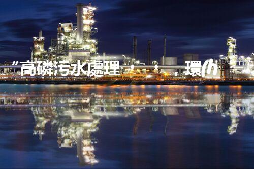 “高磷污水處理，環(huán)保先鋒，守護碧水藍天！”